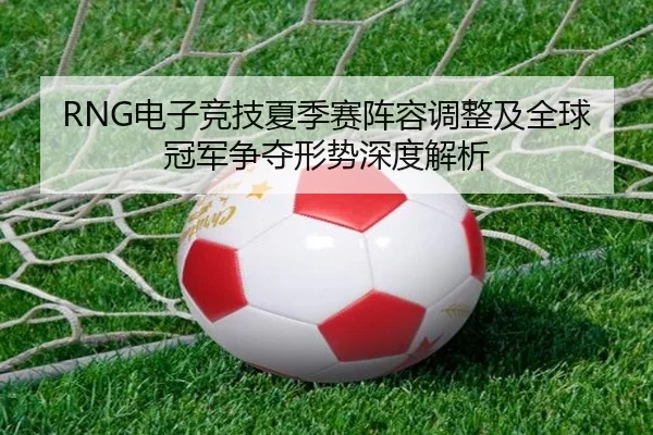 RNG电子竞技夏季赛阵容调整及全球冠军争夺形势深度解析